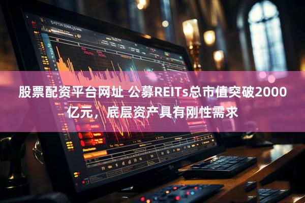 股票配资平台网址 公募REITs总市值突破2000亿元，底层资产具有刚性需求
