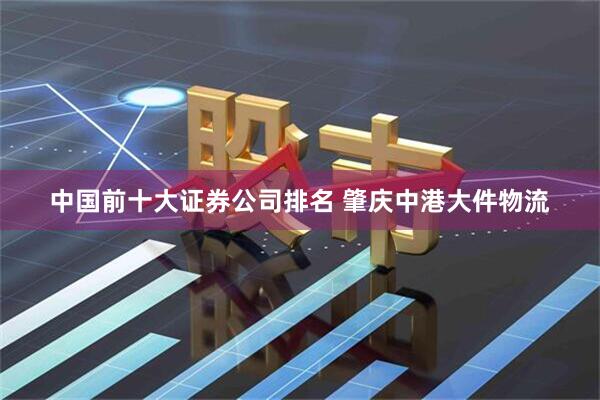 中国前十大证券公司排名 肇庆中港大件物流