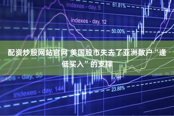 配资炒股网站官网 美国股市失去了亚洲散户“逢低买入”的支撑