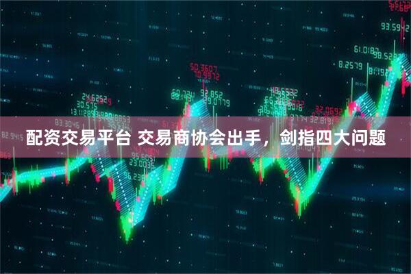 配资交易平台 交易商协会出手，剑指四大问题