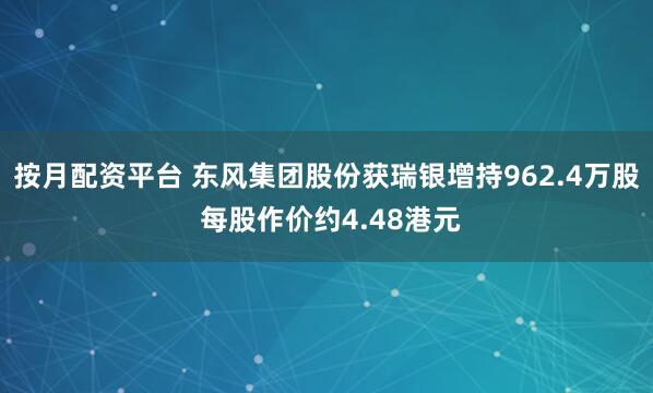 按月配资平台 东风集团股份获瑞银增持962.4万股 每股作价约4.48港元