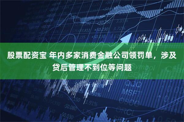 股票配资宝 年内多家消费金融公司领罚单，涉及贷后管理不到位等问题