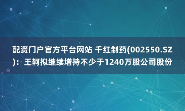 配资门户官方平台网站 千红制药(002550.SZ)：王轲拟继续增持不少于1240万股公司股份