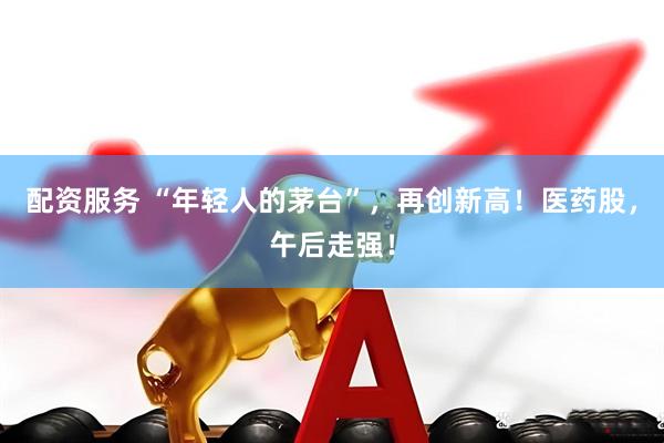 配资服务 “年轻人的茅台”，再创新高！医药股，午后走强！