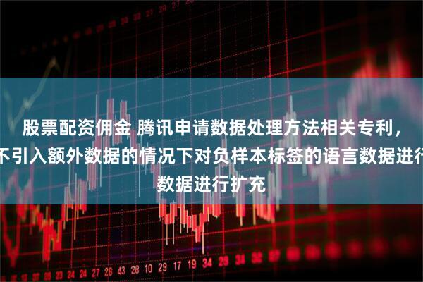 股票配资佣金 腾讯申请数据处理方法相关专利，可在不引入额外数据的情况下对负样本标签的语言数据进行扩充