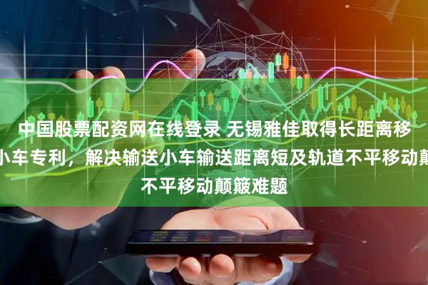中国股票配资网在线登录 无锡雅佳取得长距离移栽输送小车专利，解决输送小车输送距离短及轨道不平移动颠簸难题