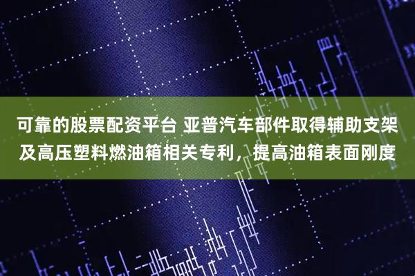 可靠的股票配资平台 亚普汽车部件取得辅助支架及高压塑料燃油箱相关专利，提高油箱表面刚度