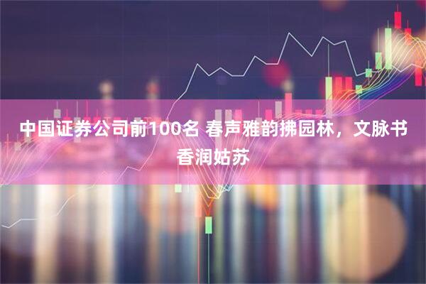 中国证券公司前100名 春声雅韵拂园林，文脉书香润姑苏