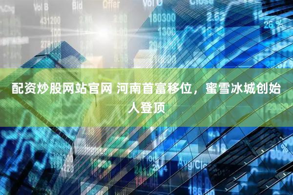配资炒股网站官网 河南首富移位，蜜雪冰城创始人登顶