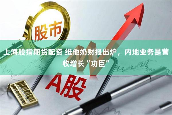 上海股指期货配资 维他奶财报出炉，内地业务是营收增长“功臣”