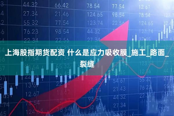上海股指期货配资 什么是应力吸收膜_施工_路面_裂缝