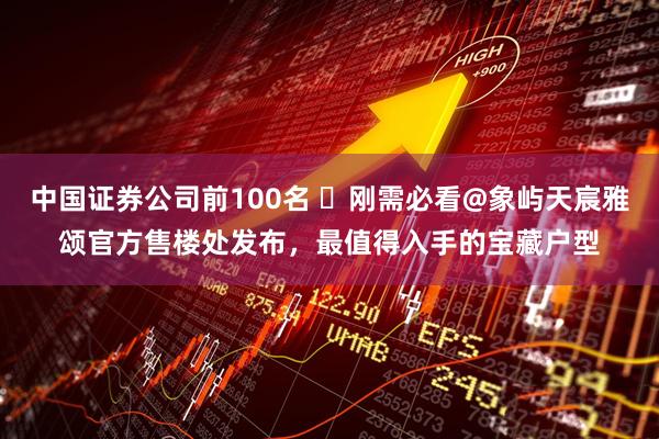 中国证券公司前100名 ⚡刚需必看@象屿天宸雅颂官方售楼处发布，最值得入手的宝藏户型
