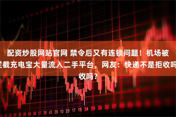 配资炒股网站官网 禁令后又有连锁问题！机场被拦截充电宝大量流入二手平台，网友：快递不是拒收吗？