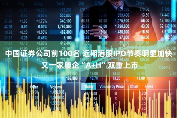 中国证券公司前100名 近期港股IPO节奏明显加快 又一家厦企“A+H”双重上市