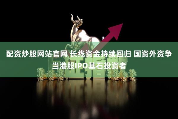 配资炒股网站官网 长线资金持续回归 国资外资争当港股IPO基石投资者