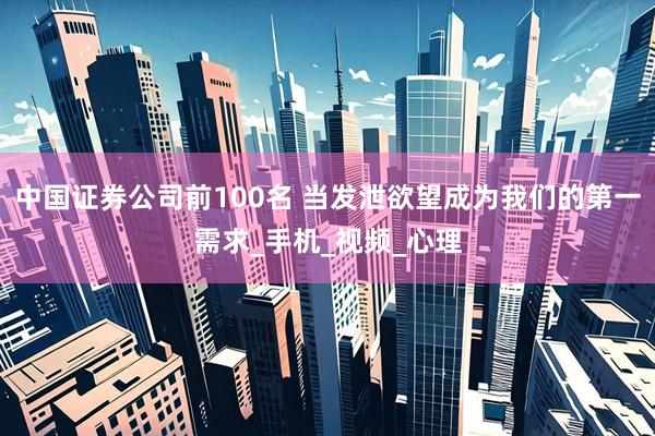 中国证券公司前100名 当发泄欲望成为我们的第一需求_手机_视频_心理