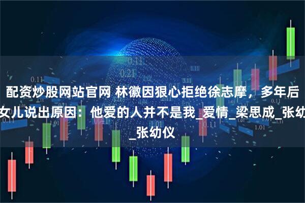 配资炒股网站官网 林徽因狠心拒绝徐志摩，多年后对女儿说出原因：他爱的人并不是我_爱情_梁思成_张幼仪