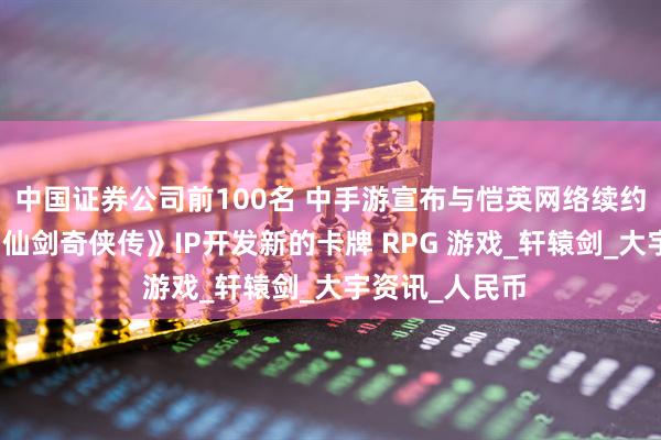 中国证券公司前100名 中手游宣布与恺英网络续约，并将基于《仙剑奇侠传》IP开发新的卡牌 RPG 游戏_轩辕剑_大宇资讯_人民币