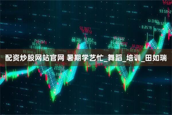 配资炒股网站官网 暑期学艺忙_舞蹈_培训_田如瑞