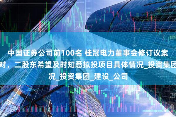 中国证券公司前100名 桂冠电力董事会修订议案遭两董事反对，二股东希望及时知悉拟投项目具体情况_投资集团_建设_公司