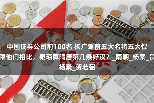 中国证券公司前100名 杨广驾前五大名将五大悍将：跟他们相比，秦琼算隋唐第几条好汉？_隋朝_杨素_贺若弼
