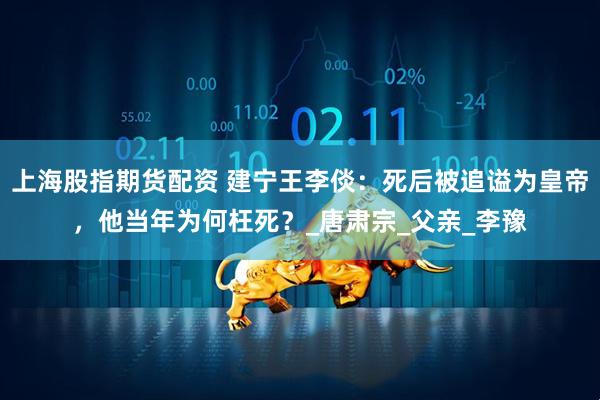 上海股指期货配资 建宁王李倓：死后被追谥为皇帝，他当年为何枉死？_唐肃宗_父亲_李豫