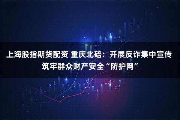 上海股指期货配资 重庆北碚：开展反诈集中宣传 筑牢群众财产安全“防护网”