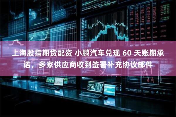 上海股指期货配资 小鹏汽车兑现 60 天账期承诺，多家供应商收到签署补充协议邮件