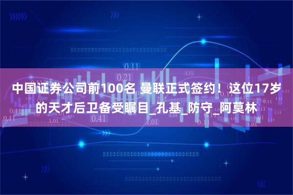 中国证券公司前100名 曼联正式签约！这位17岁的天才后卫备受瞩目_孔基_防守_阿莫林