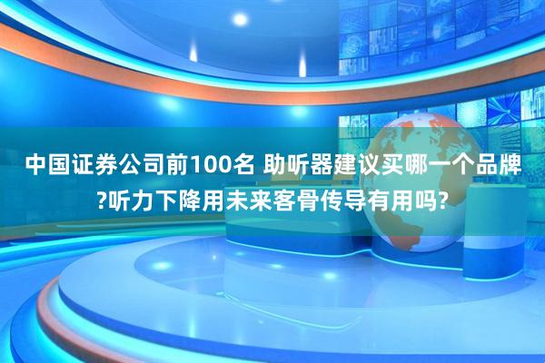 中国证券公司前100名 助听器建议买哪一个品牌?听力下降用未来客骨传导有用吗?