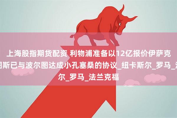 上海股指期货配资 利物浦准备以12亿报价伊萨克，尤文图斯已与波尔图达成小孔塞桑的协议_纽卡斯尔_罗马_法兰克福