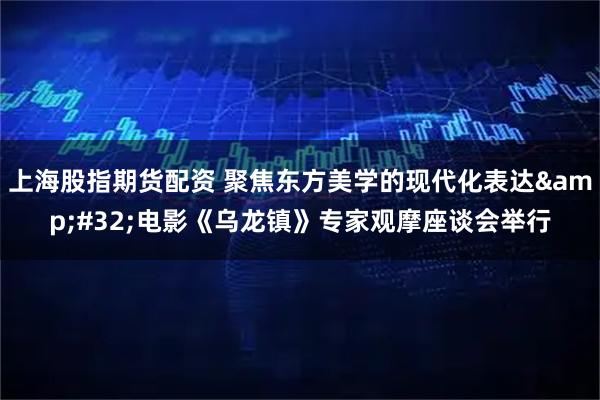上海股指期货配资 聚焦东方美学的现代化表达&#32;电影《乌龙镇》专家观摩座谈会举行