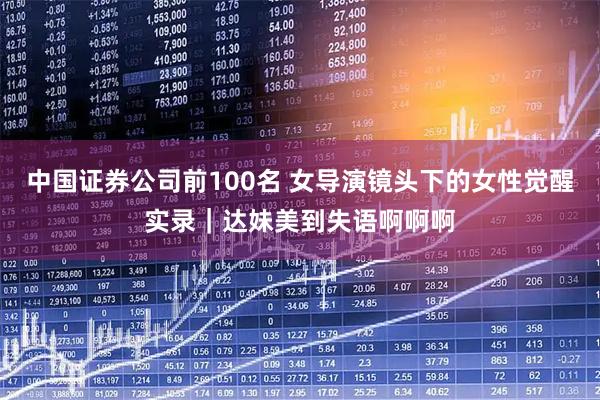 中国证券公司前100名 女导演镜头下的女性觉醒实录｜达妹美到失语啊啊啊