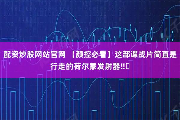 配资炒股网站官网 【颜控必看】这部谍战片简直是行走的荷尔蒙发射器‼️