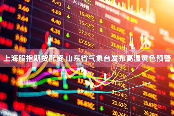 上海股指期货配资 山东省气象台发布高温黄色预警