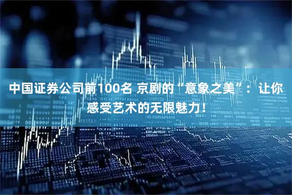 中国证券公司前100名 京剧的“意象之美”：让你感受艺术的无限魅力！