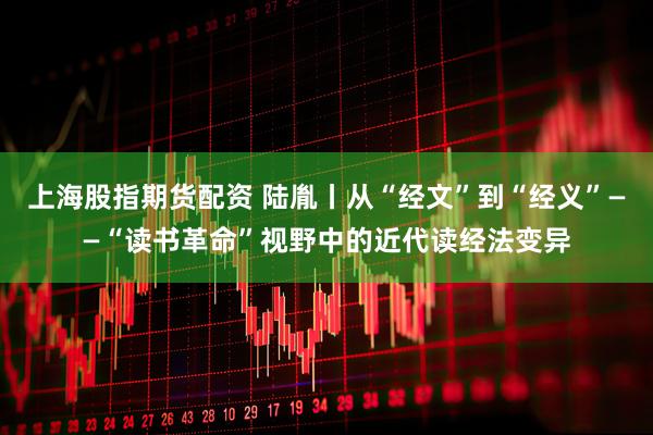 上海股指期货配资 陆胤丨从“经文”到“经义”——“读书革命”视野中的近代读经法变异