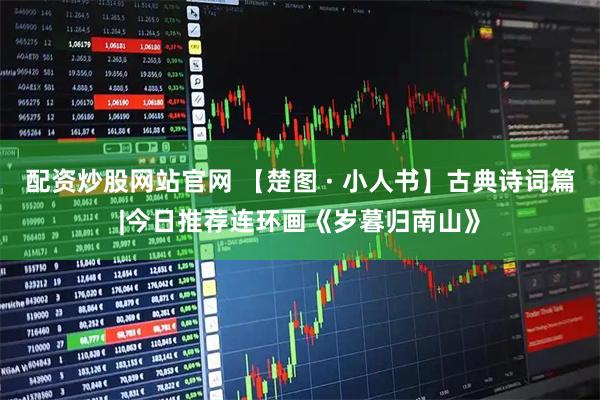 配资炒股网站官网 【楚图 · 小人书】古典诗词篇|今日推荐连环画《岁暮归南山》