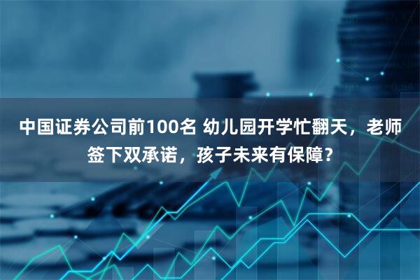 中国证券公司前100名 幼儿园开学忙翻天，老师签下双承诺，孩子未来有保障？