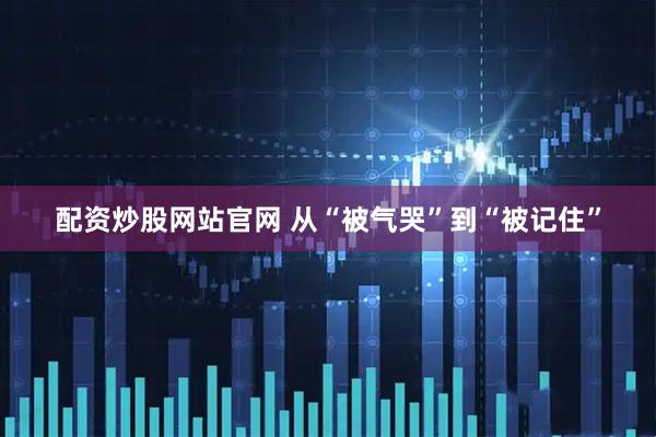 配资炒股网站官网 从“被气哭”到“被记住”
