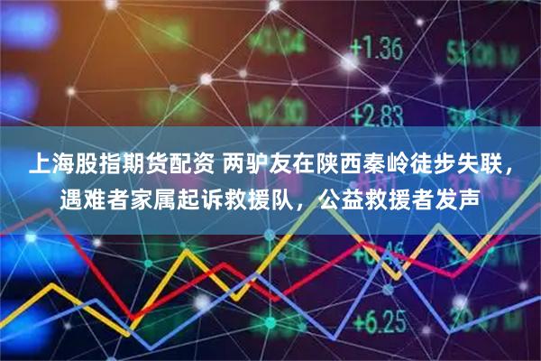 上海股指期货配资 两驴友在陕西秦岭徒步失联，遇难者家属起诉救援队，公益救援者发声