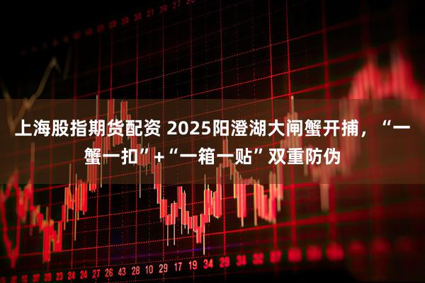 上海股指期货配资 2025阳澄湖大闸蟹开捕，“一蟹一扣”+“一箱一贴”双重防伪