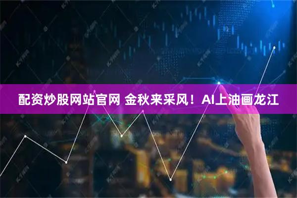 配资炒股网站官网 金秋来采风！AI上油画龙江