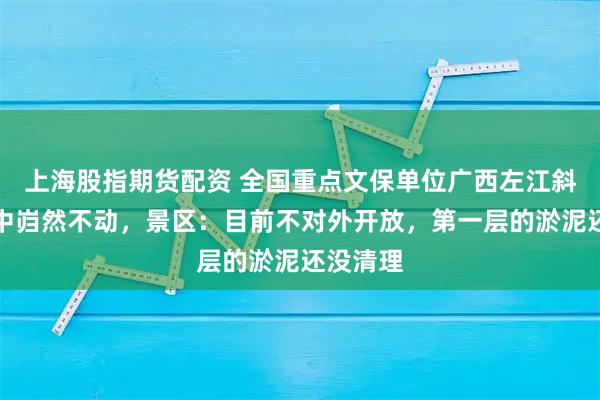 上海股指期货配资 全国重点文保单位广西左江斜塔洪水中岿然不动，景区：目前不对外开放，第一层的淤泥还没清理