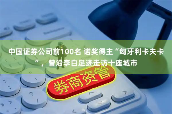 中国证券公司前100名 诺奖得主“匈牙利卡夫卡”，曾沿李白足迹走访十座城市