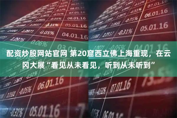 配资炒股网站官网 第20窟西立佛上海重现，在云冈大展“看见从未看见，听到从未听到”