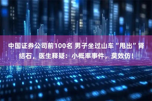 中国证券公司前100名 男子坐过山车“甩出”肾结石，医生释疑：小概率事件，莫效仿！