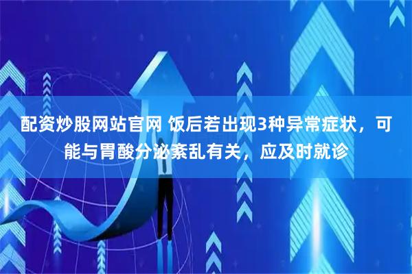 配资炒股网站官网 饭后若出现3种异常症状，可能与胃酸分泌紊乱有关，应及时就诊